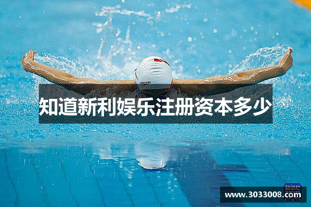 知道新利娱乐注册资本多少